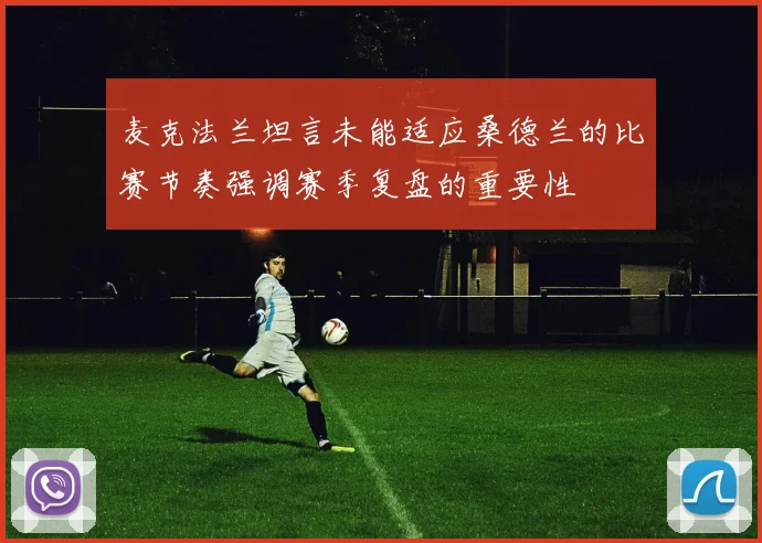 麦克法兰坦言未能适应桑德兰的比赛节奏强调赛季复盘的重要性