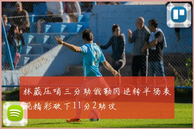 林葳压哨三分助俄勒冈逆转半场表现精彩砍下11分2助攻