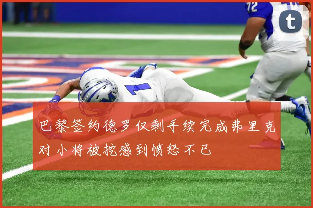 巴黎签约德罗仅剩手续完成弗里克对小将被挖感到愤怒不已