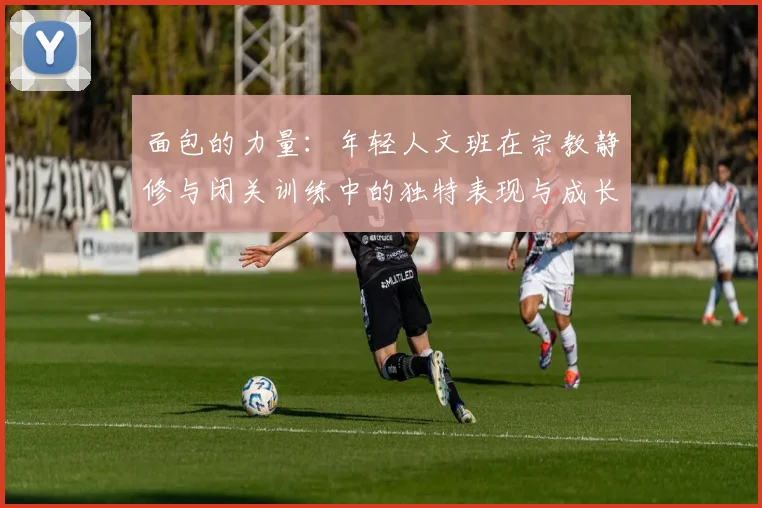 面包的力量：年轻人文班在宗教静修与闭关训练中的独特表现与成长