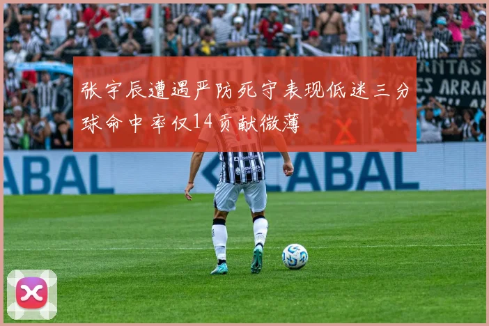 张宇辰遭遇严防死守表现低迷三分球命中率仅14贡献微薄