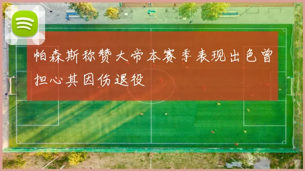 帕森斯称赞大帝本赛季表现出色曾担心其因伤退役