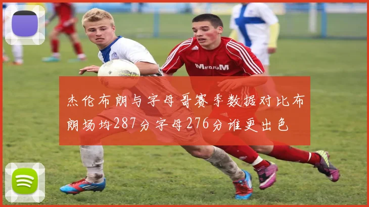 杰伦布朗与字母哥赛季数据对比布朗场均287分字母276分谁更出色