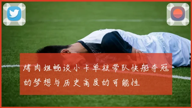 烤肉姐畅谈小卡单核带队快船夺冠的梦想与历史高度的可能性