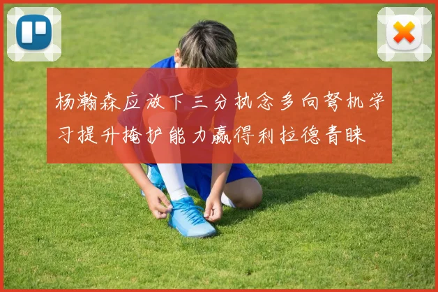杨瀚森应放下三分执念多向弩机学习提升掩护能力赢得利拉德青睐