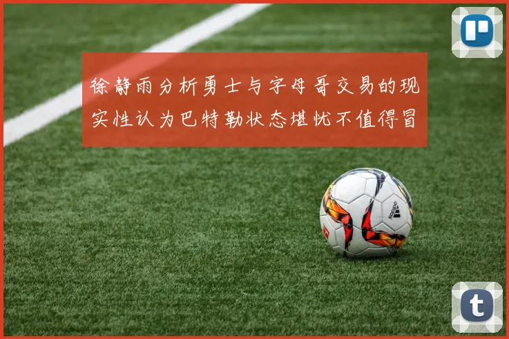 徐静雨分析勇士与字母哥交易的现实性认为巴特勒状态堪忧不值得冒险