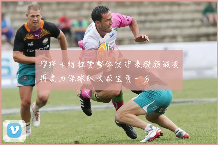 穆斯卡特称赞整体防守表现颜骏凌再度力保球队收获宝贵一分