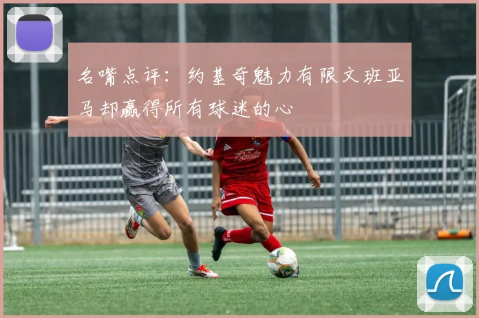 名嘴点评：约基奇魅力有限文班亚马却赢得所有球迷的心