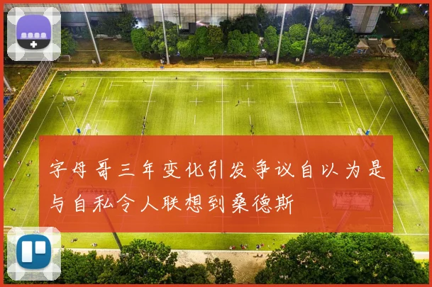 字母哥三年变化引发争议自以为是与自私令人联想到桑德斯