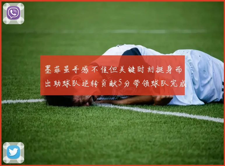 墨菲虽手感不佳但关键时刻挺身而出助球队逆转贡献5分带领球队完成13-0反击