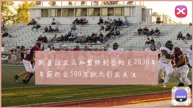 斯基拉正式加盟热刺签约至2030年年薪折合500万欧元引发关注