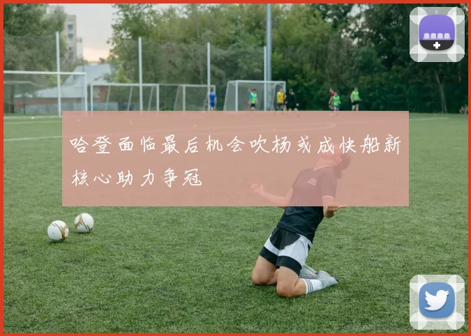 哈登面临最后机会吹杨或成快船新核心助力争冠