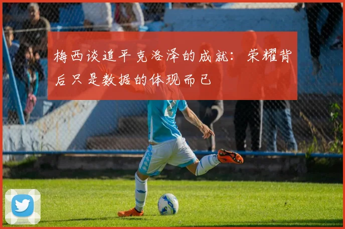 梅西谈追平克洛泽的成就：荣耀背后只是数据的体现而已