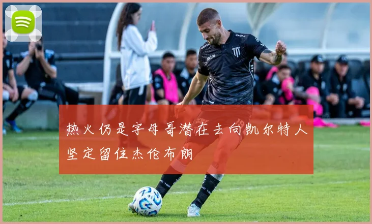 热火仍是字母哥潜在去向凯尔特人坚定留住杰伦布朗