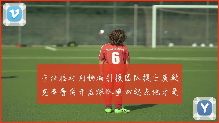 卡拉格对利物浦引援团队提出质疑克洛普离开后球队重回起点他才是真正的明星