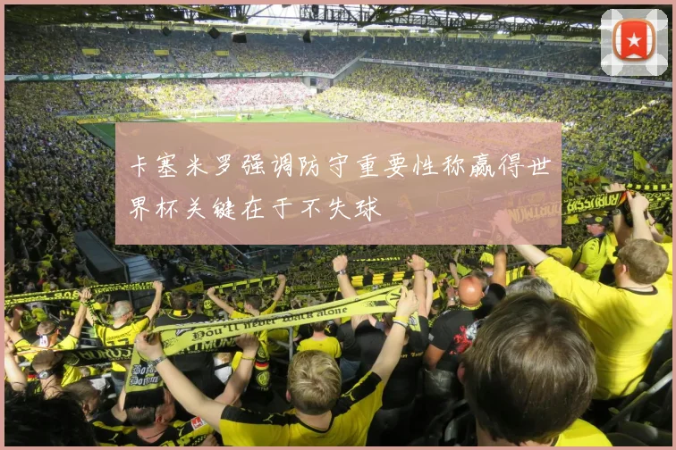 卡塞米罗强调防守重要性称赢得世界杯关键在于不失球