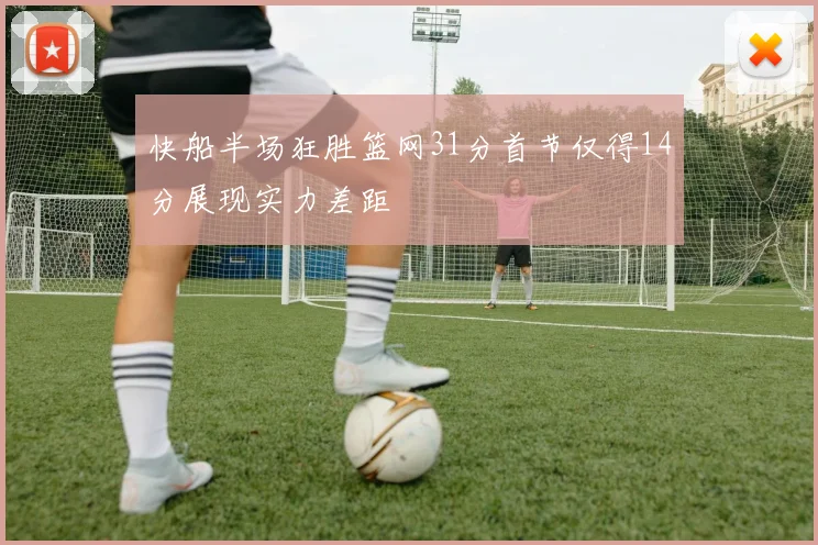 快船半场狂胜篮网31分首节仅得14分展现实力差距