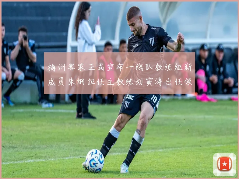 梅州客家正式宣布一线队教练组新成员朱炯担任主教练刘寅涛出任领队