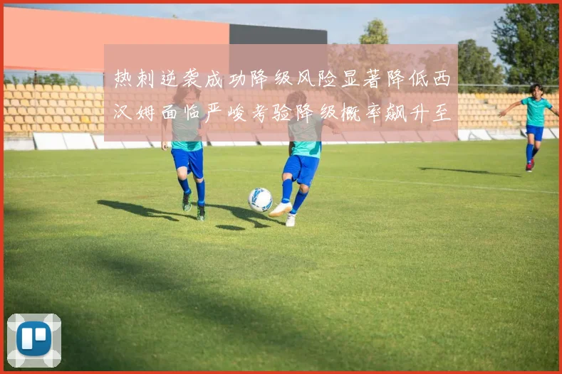 热刺逆袭成功降级风险显著降低西汉姆面临严峻考验降级概率飙升至77