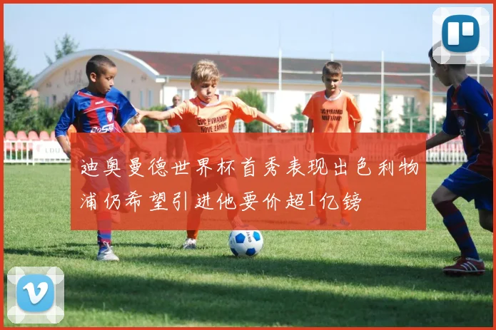 迪奥曼德世界杯首秀表现出色利物浦仍希望引进他要价超1亿镑