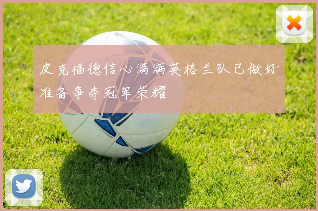 皮克福德信心满满英格兰队已做好准备争夺冠军荣耀