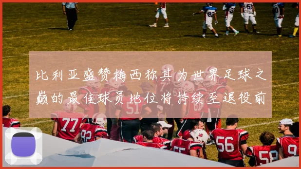 比利亚盛赞梅西称其为世界足球之巅的最佳球员地位将持续至退役前