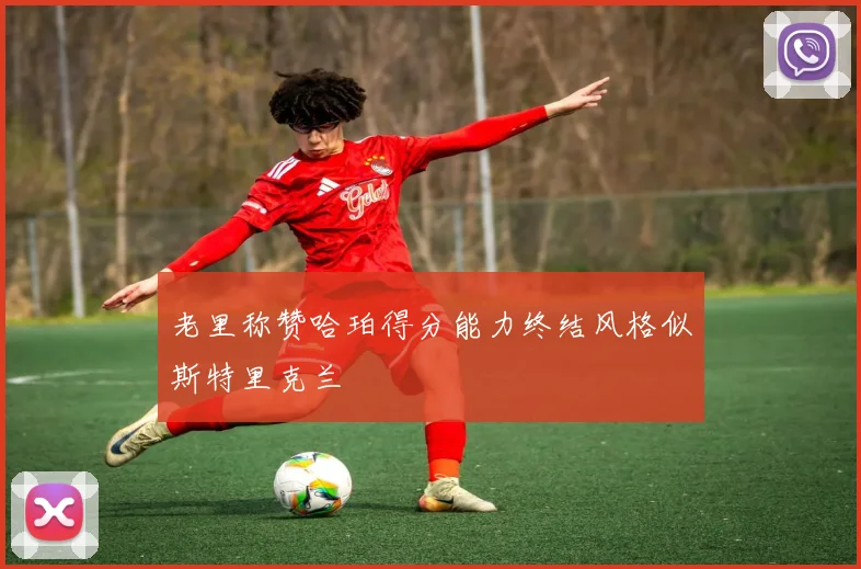 老里称赞哈珀得分能力终结风格似斯特里克兰