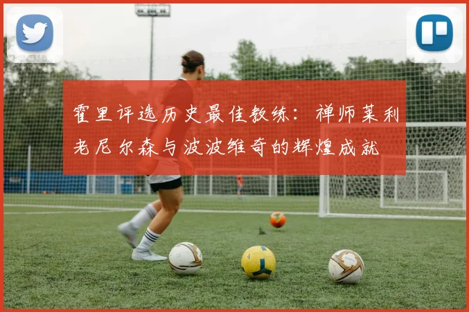 霍里评选历史最佳教练：禅师莱利老尼尔森与波波维奇的辉煌成就