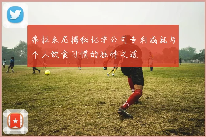 弗拉米尼揭秘化学公司专利成就与个人饮食习惯的独特之道