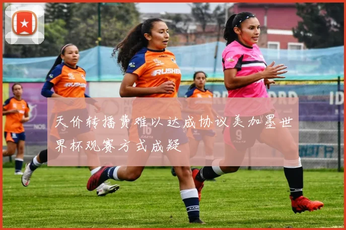 天价转播费难以达成协议美加墨世界杯观赛方式成疑
