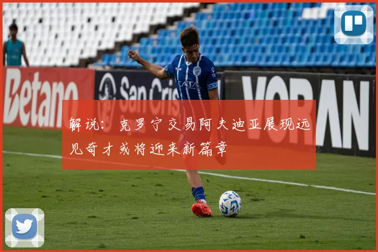解说：克罗宁交易阿夫迪亚展现远见奇才或将迎来新篇章