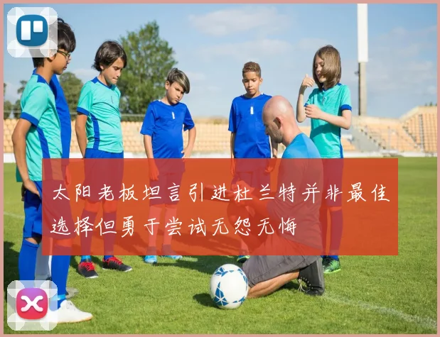 太阳老板坦言引进杜兰特并非最佳选择但勇于尝试无怨无悔