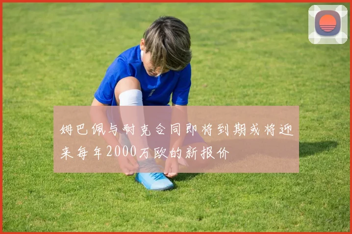 姆巴佩与耐克合同即将到期或将迎来每年2000万欧的新报价