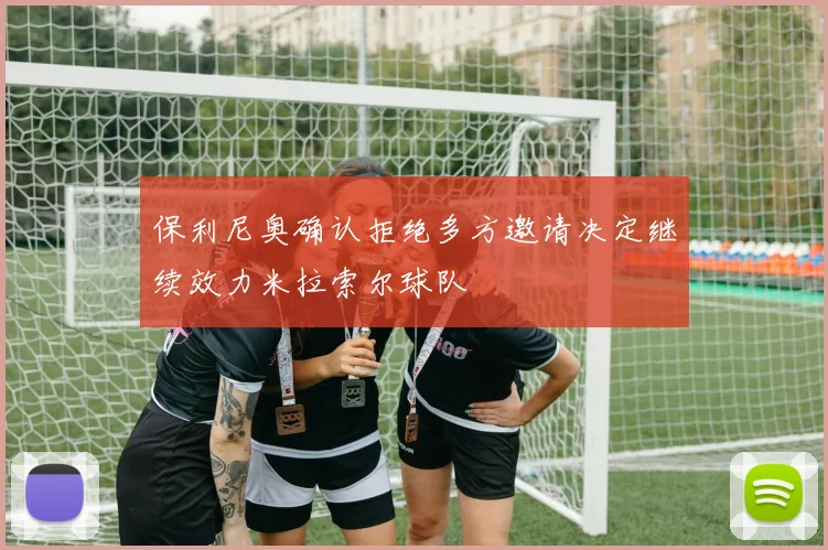 保利尼奥确认拒绝多方邀请决定继续效力米拉索尔球队
